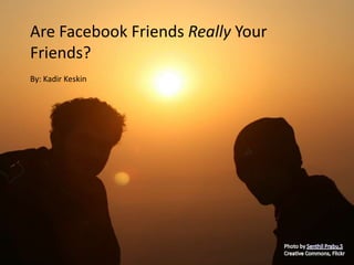 Are Facebook Friends Really Your
Friends?
By: Kadir Keskin
 