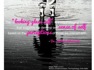 Image: Flcikr; d o l f I!
Source: Christine Erickson; The Psychology of the Selﬁe!
The “looking-glass self” is a psychological concept!
that suggests we develop our sense of self
based on the perceptions of those we interact with.!
- Dr. Andrea Letamendi
 