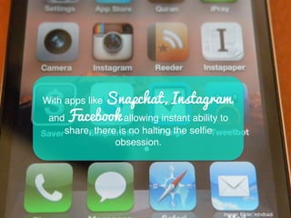 With apps like Snapchat, Instagram,
and Facebook allowing instant ability to
share, there is no halting the selﬁe
obsession.!
Image: Flickr; mhdbadi	
  	
  
 