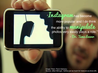 Image: Flickr; Florin Hatmanu!
Source: Jillian Mchugh; ‘Selﬁes just as much for insecure as show-offs!
“Instagram has become!
more popular and I do think!
the ability to manipulate
photos very easily plays a role.”!
- Dr. Tama Leaver
 