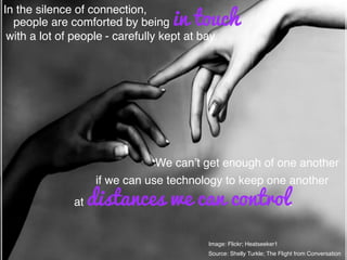 Image: Flickr; Heatseeker1!
Source: Shelly Turkle; The Flight from Conversation	
  	
  
In the silence of connection,!
people are comforted by being in touch
with a lot of people!- carefully kept at bay.!
We can’t get enough of one another!
if we can use technology to keep one another!
at distances we can control.!
 