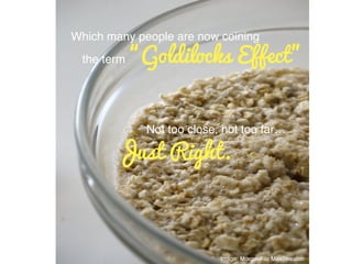 Image: MorgueFile MaxStreaton!
Which many people are now coining !
the term “Goldilocks Effect”
Not too close, not too far…!
Just Right.
 