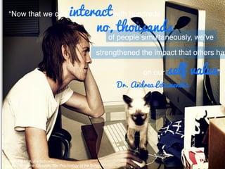 Image: Flickr; Kolby Schnellu!
Source: Christine Erickson; The Psychology of the Selﬁe!
“Now that we can interact with hundreds!
no, thousands
of people simultaneously, we’ve!
strengthened the impact that others hav
on our self value”.!
- Dr. Andrea Letamendia
 