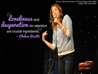 Source: Christine Erickson; The Psychology of the Selﬁe!
! ! ! ! Image: Flcikr; kata rokkar!
“Loneliness and!
desperation for attention!
“are crucial ingredients.!
- Chelsea Peretti
 