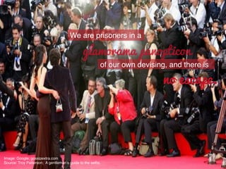 We are prisoners in a !
of our own devising, and there is!
glamorama panopticon
no escape.
Image: Google; gossipextra.com !
Source: Troy Patterson; A gentleman’s guide to the selﬁe.!
 