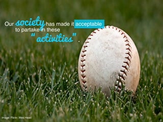 Image: Flickr; Wes Head!
“activities”.
Our societyhas made it acceptable!
to partake in these!
 
