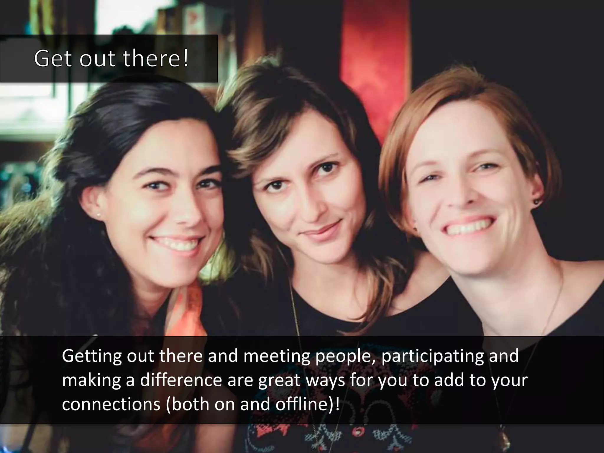 Getting out there and meeting people, participating and
making a difference are great ways for you to add to your
connections (both on and offline)!
 