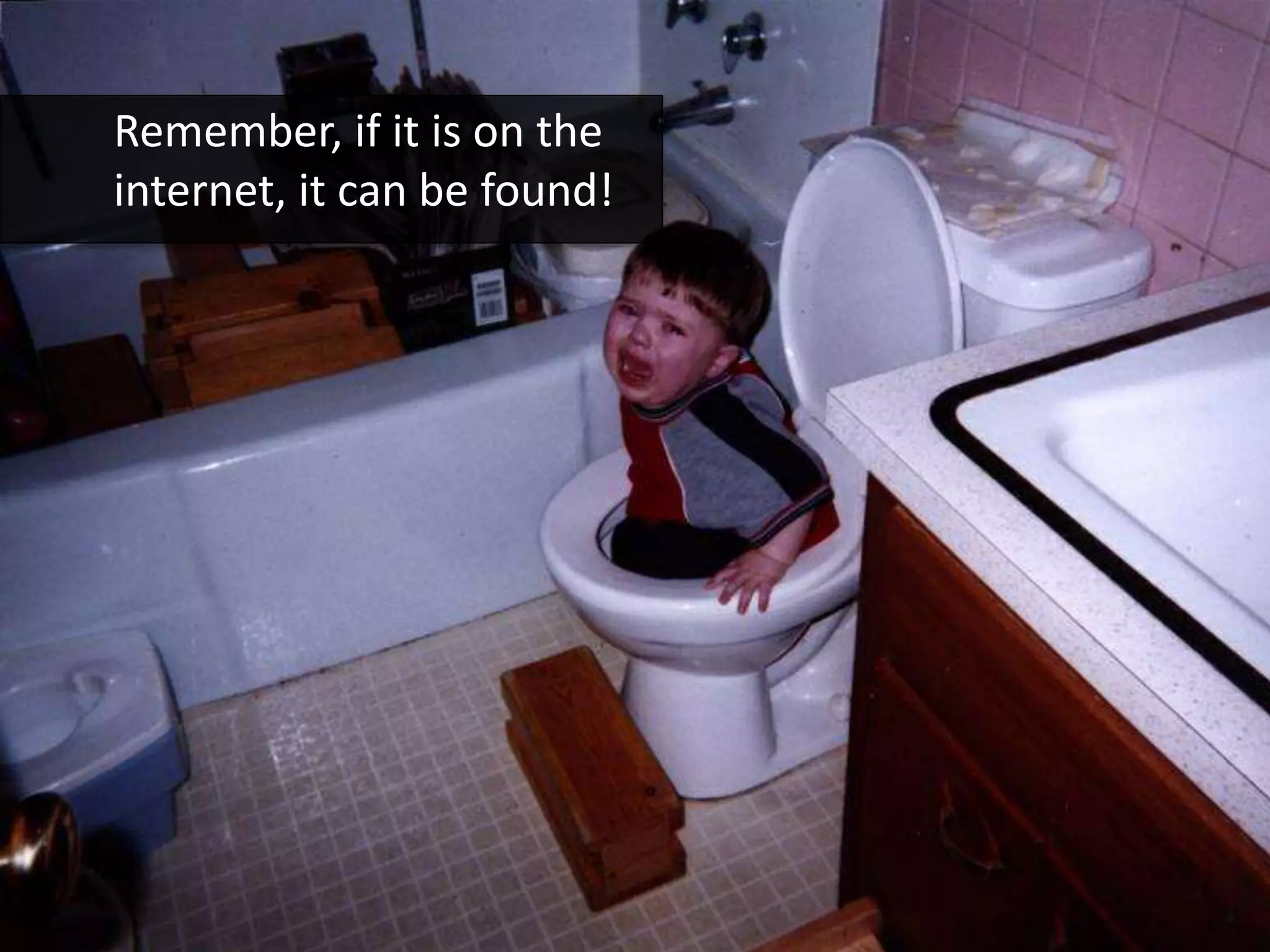 Remember, if it is on the
internet, it can be found!
 