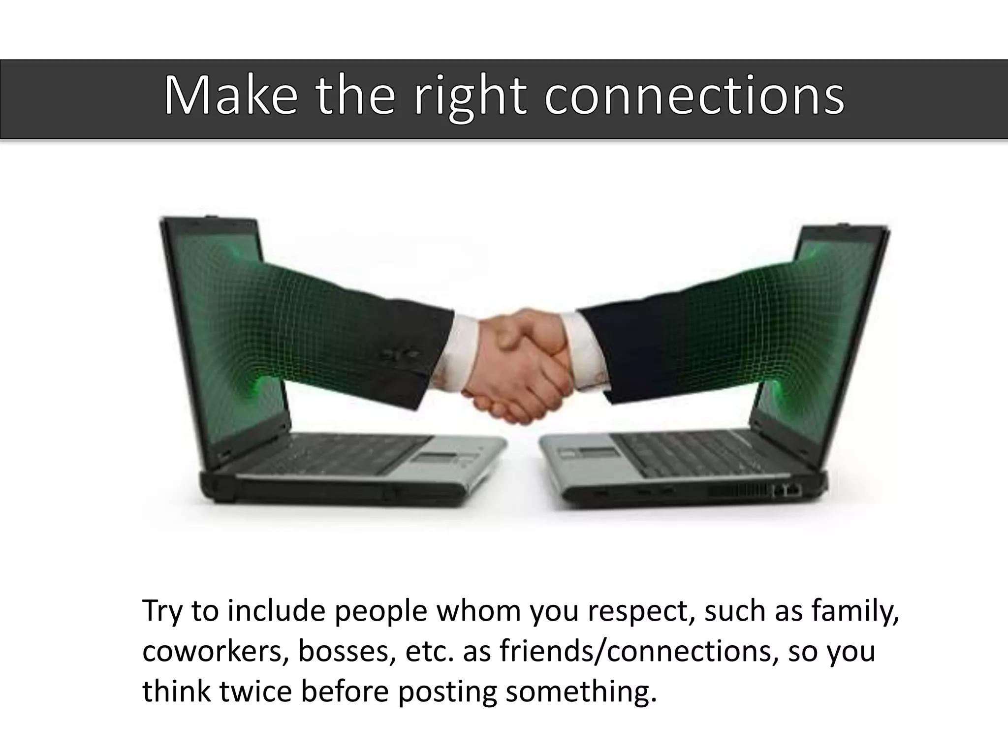 Try to include people whom you respect, such as family,
coworkers, bosses, etc. as friends/connections, so you
think twice before posting something.
 