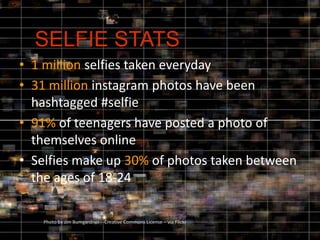 • 1 million selfies taken everyday
• 31 million instagram photos have been
hashtagged #selfie
• 91% of teenagers have post...