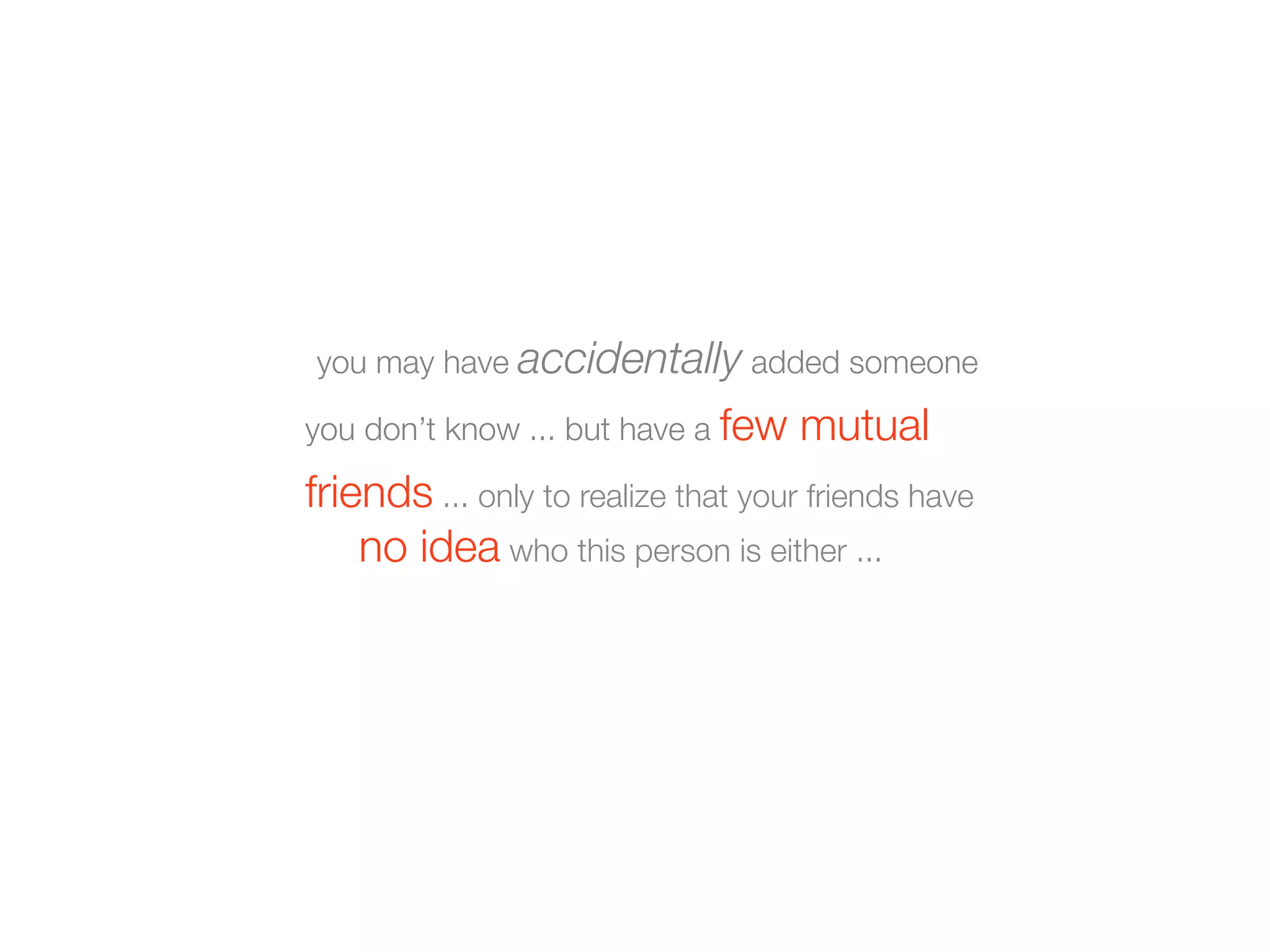you may have accidentally added someone
you don’t know ... but have a few mutual
friends ... only to realize that your friends have
no idea who this person is either ...
 