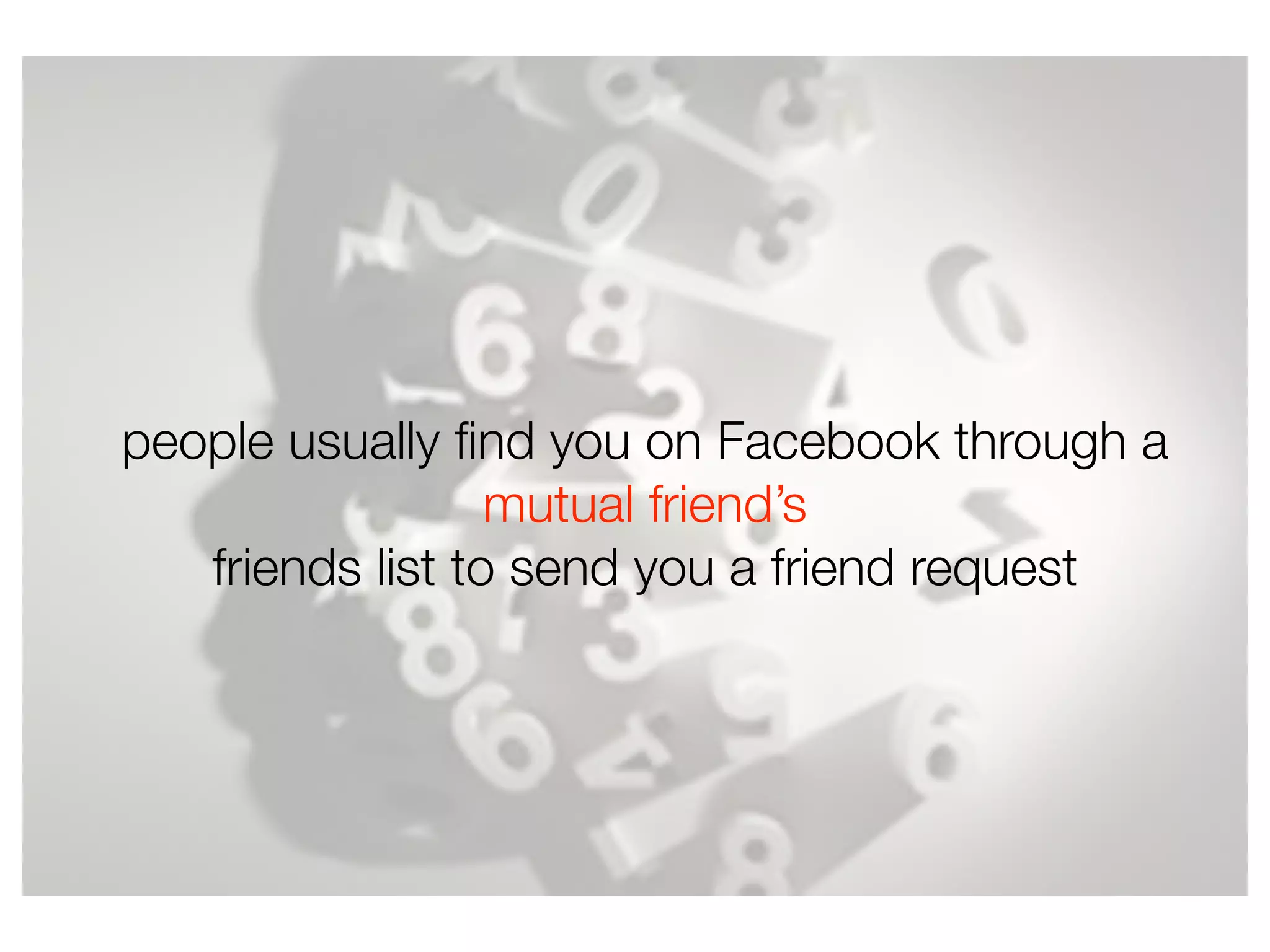 people usually ﬁnd you on Facebook through a
mutual friend’s
friends list to send you a friend request
 