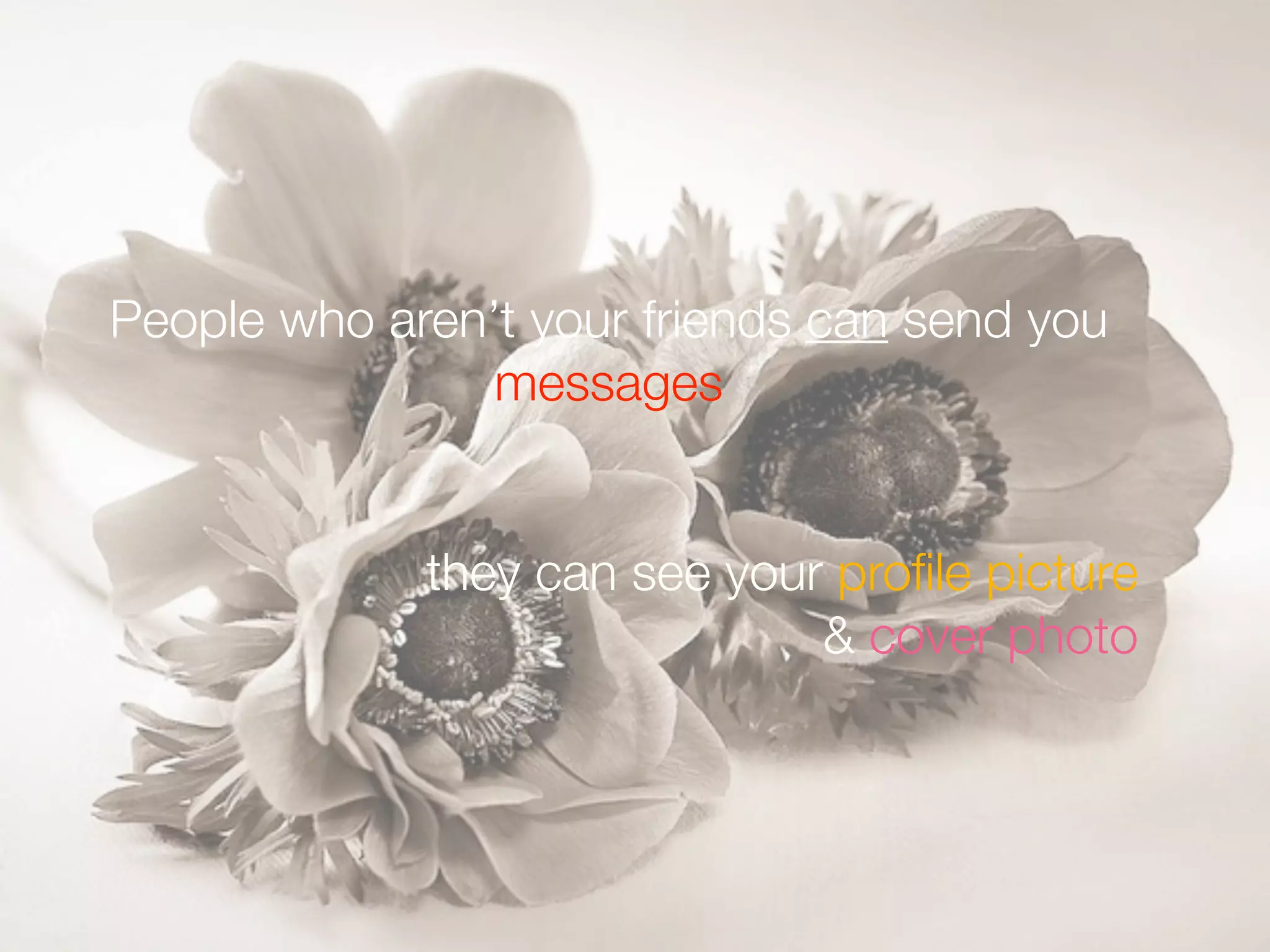 People who aren’t your friends can send you
messages
they can see your proﬁle picture
& cover photo
 