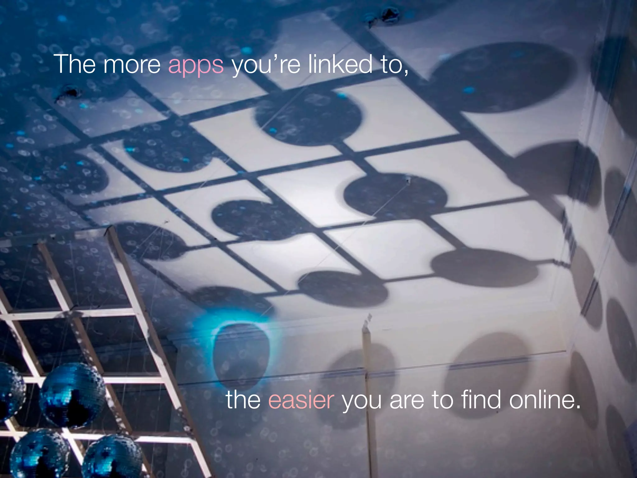 The more apps you’re linked to,
the easier you are to ﬁnd online.
 