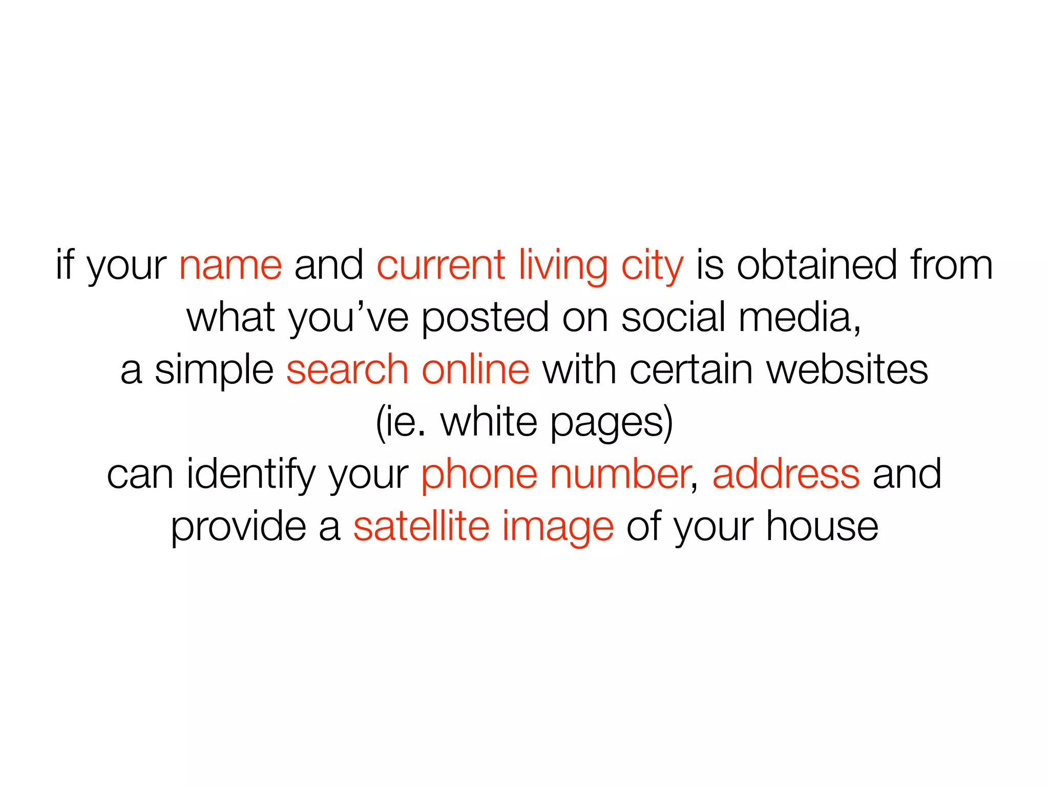 if your name and current living city is obtained from
what you’ve posted on social media,
a simple search online with certain websites
(ie. white pages)
can identify your phone number, address and
provide a satellite image of your house
 