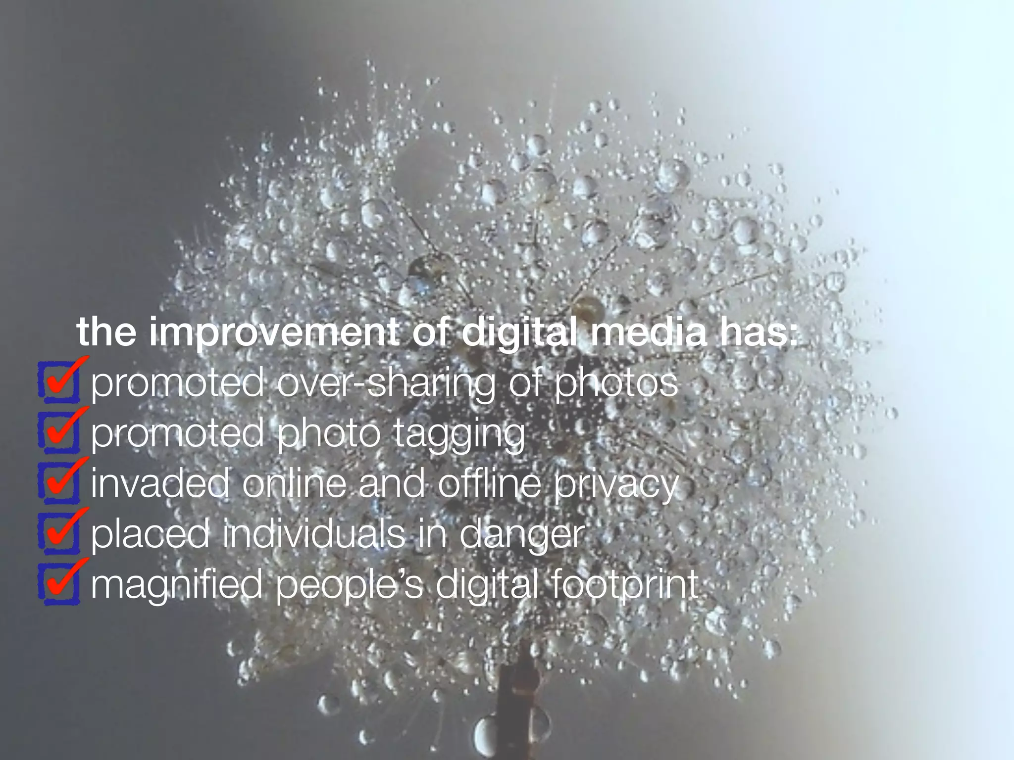 the improvement of digital media has:
promoted over-sharing of photos
promoted photo tagging
invaded online and ofﬂine privacy
placed individuals in danger
magniﬁed people’s digital footprint
 