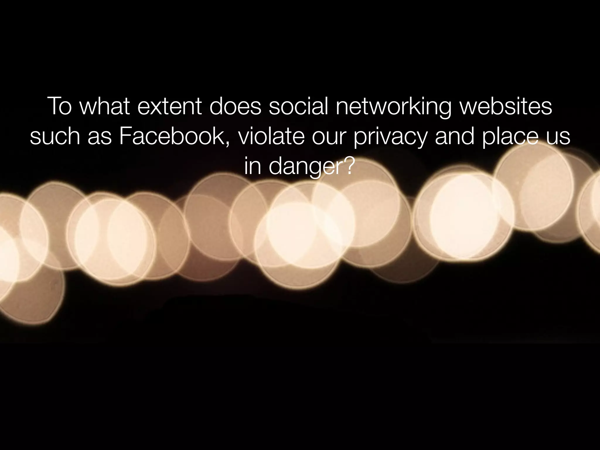 To what extent does social networking websites
such as Facebook, violate our privacy and place us
in danger?
 
