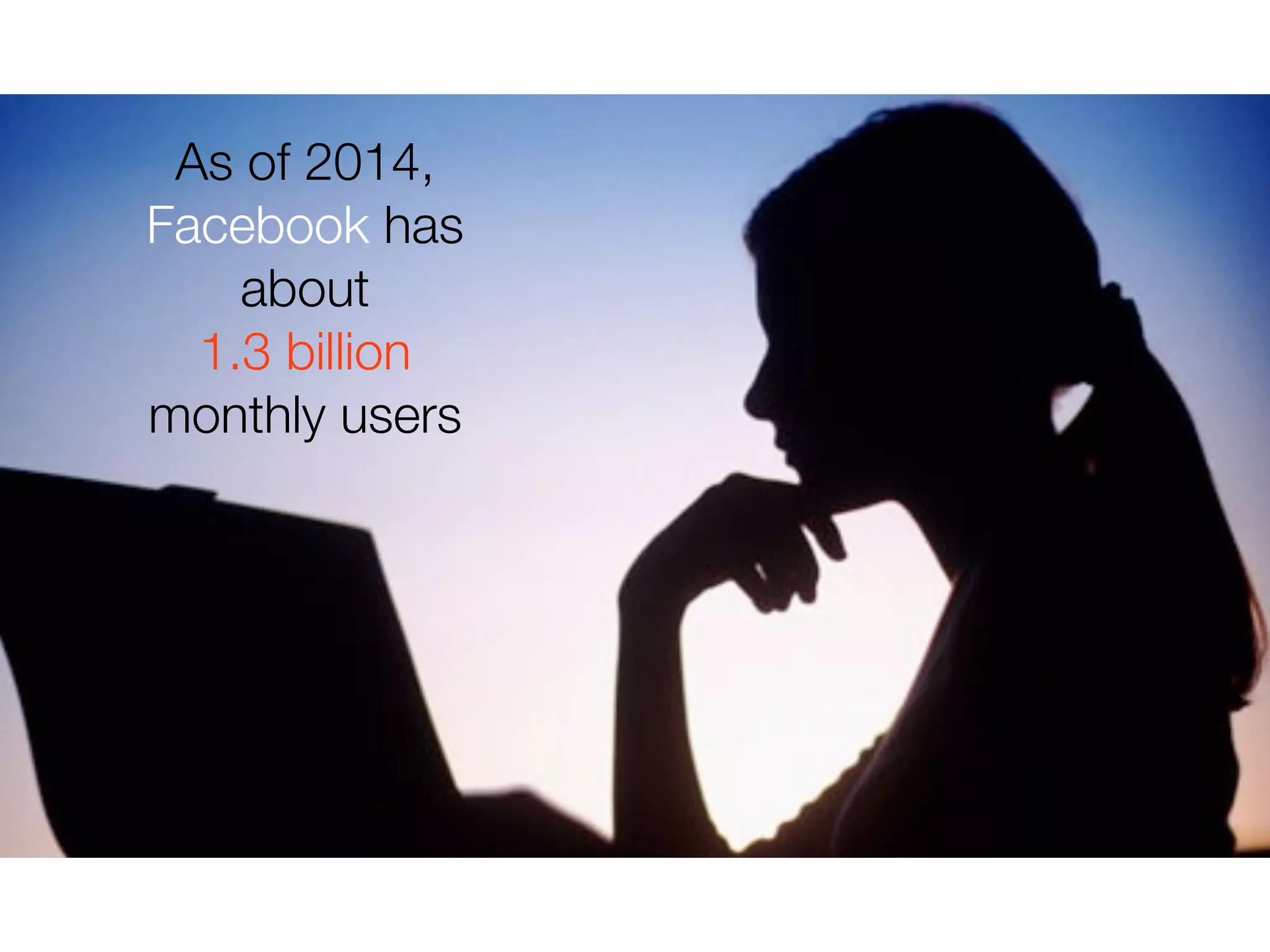 As of 2014,
Facebook has
about
1.3 billion
monthly users
 
