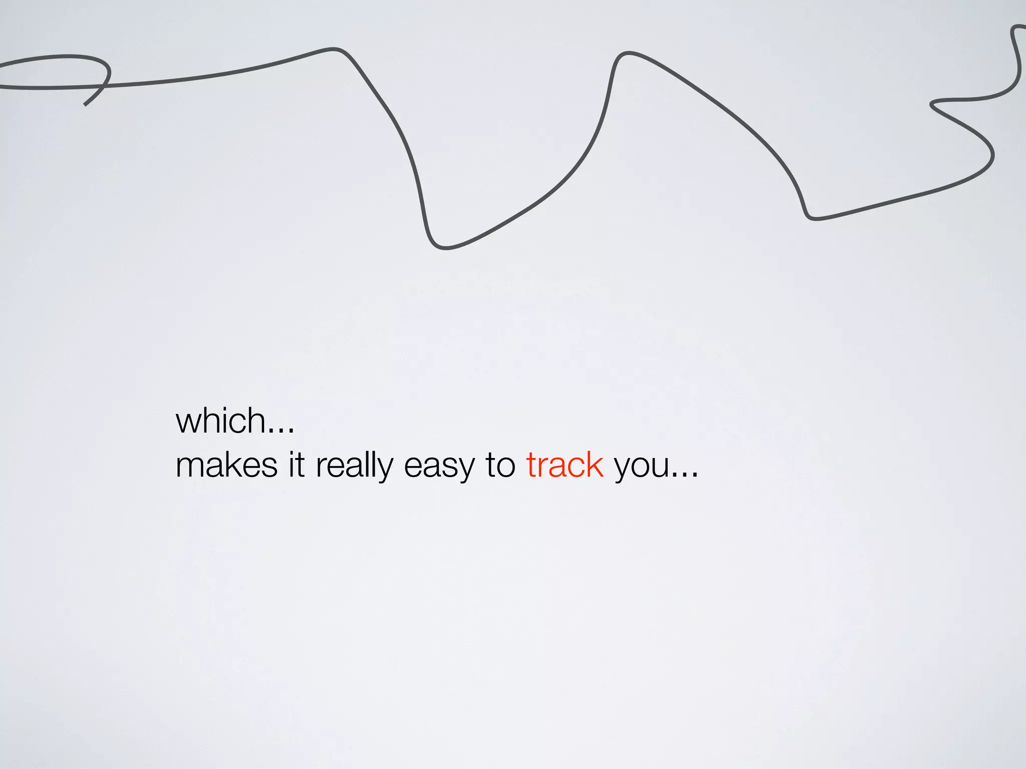 which...
makes it really easy to track you...
 