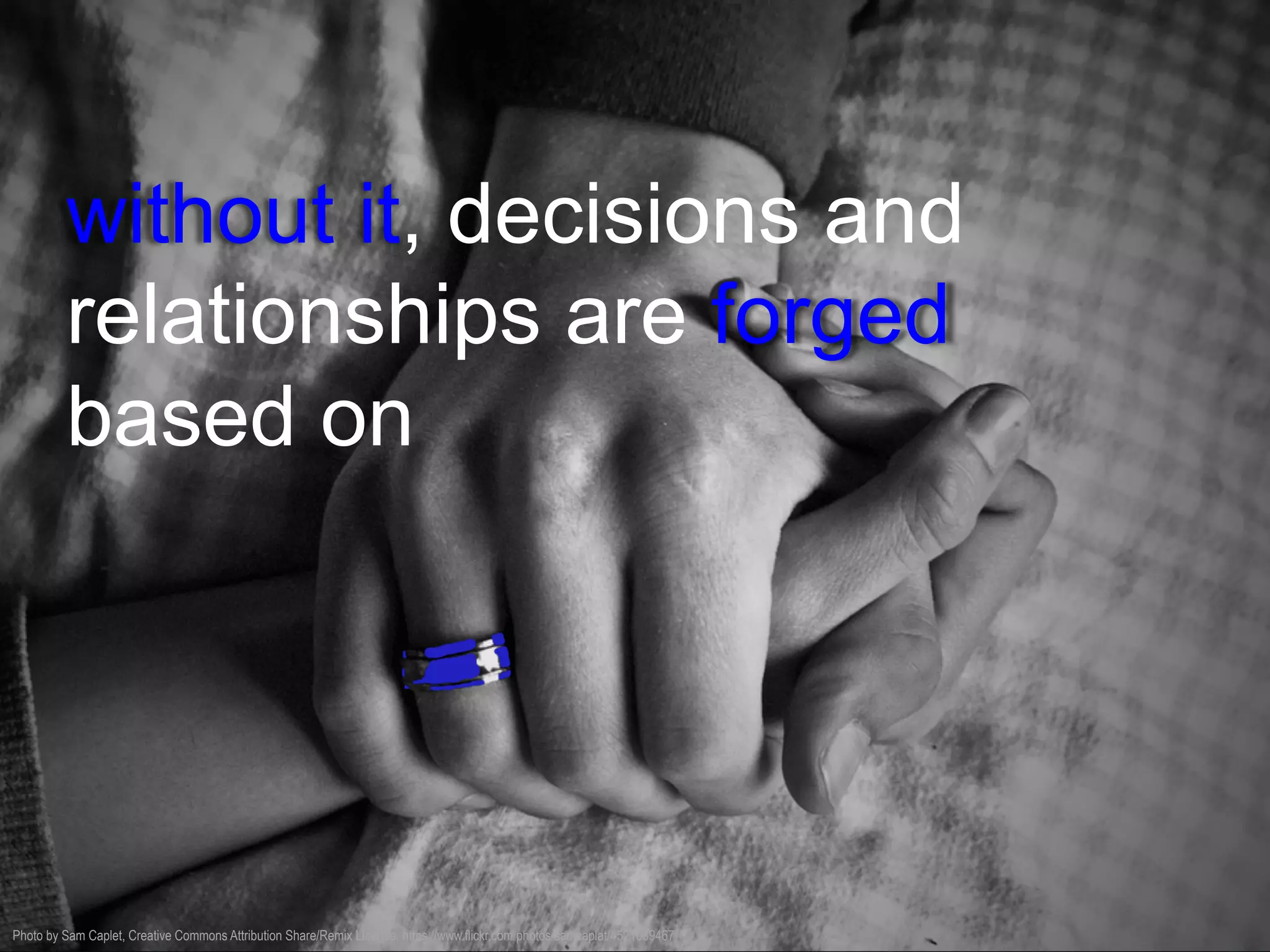 without it, decisions and
relationships are forged
based on
Photo by Sam Caplet, Creative Commons Attribution Share/Remix LIcense, https://www.flickr.com/photos/samcaplat/4521089467
 