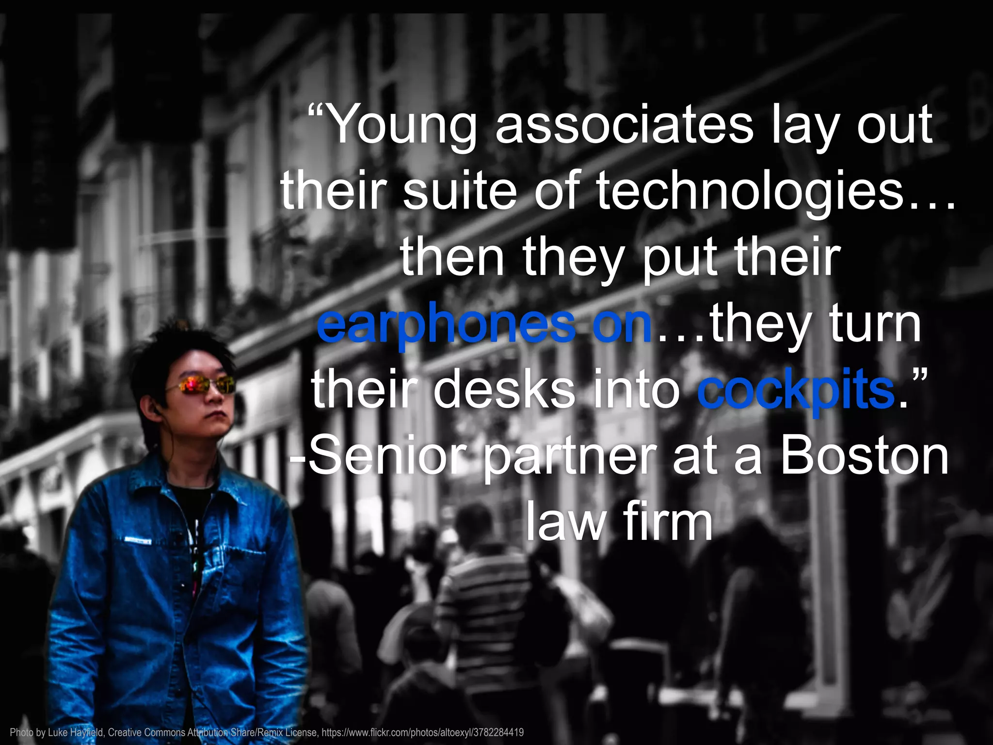 “Young associates lay out
their suite of technologies…
then they put their
…they turn
their desks into .”
-Senior partner at a Boston
law firm
Photo by Luke Hayfield, Creative Commons Attribution Share/Remix License, https://www.flickr.com/photos/altoexyl/3782284419
 