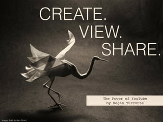 SHARE.
The Power of YouTube!
by Kegan Turcotte
Image: Brett Jordan (ﬂickr)
VIEW.
CREATE.
 