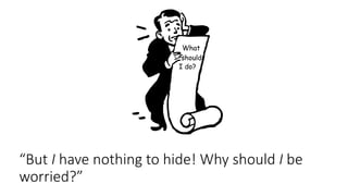“But I have nothing to hide! Why should I be
worried?”
 