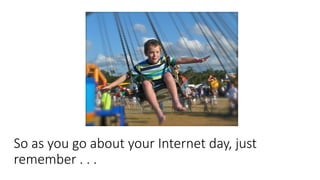 So as you go about your Internet day, just
remember . . .
 