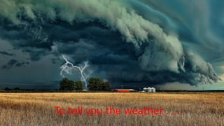 To tell you the weather . . .
 