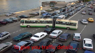 To give you traffic details . . .
 