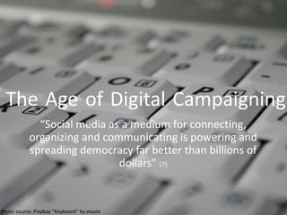 The Age of Digital Campaigning
“Social media as a medium for connecting,
organizing and communicating is powering and
spreading democracy far better than billions of
dollars” (7)
Photo source: Pixabay “Keyboard” by ataata
 