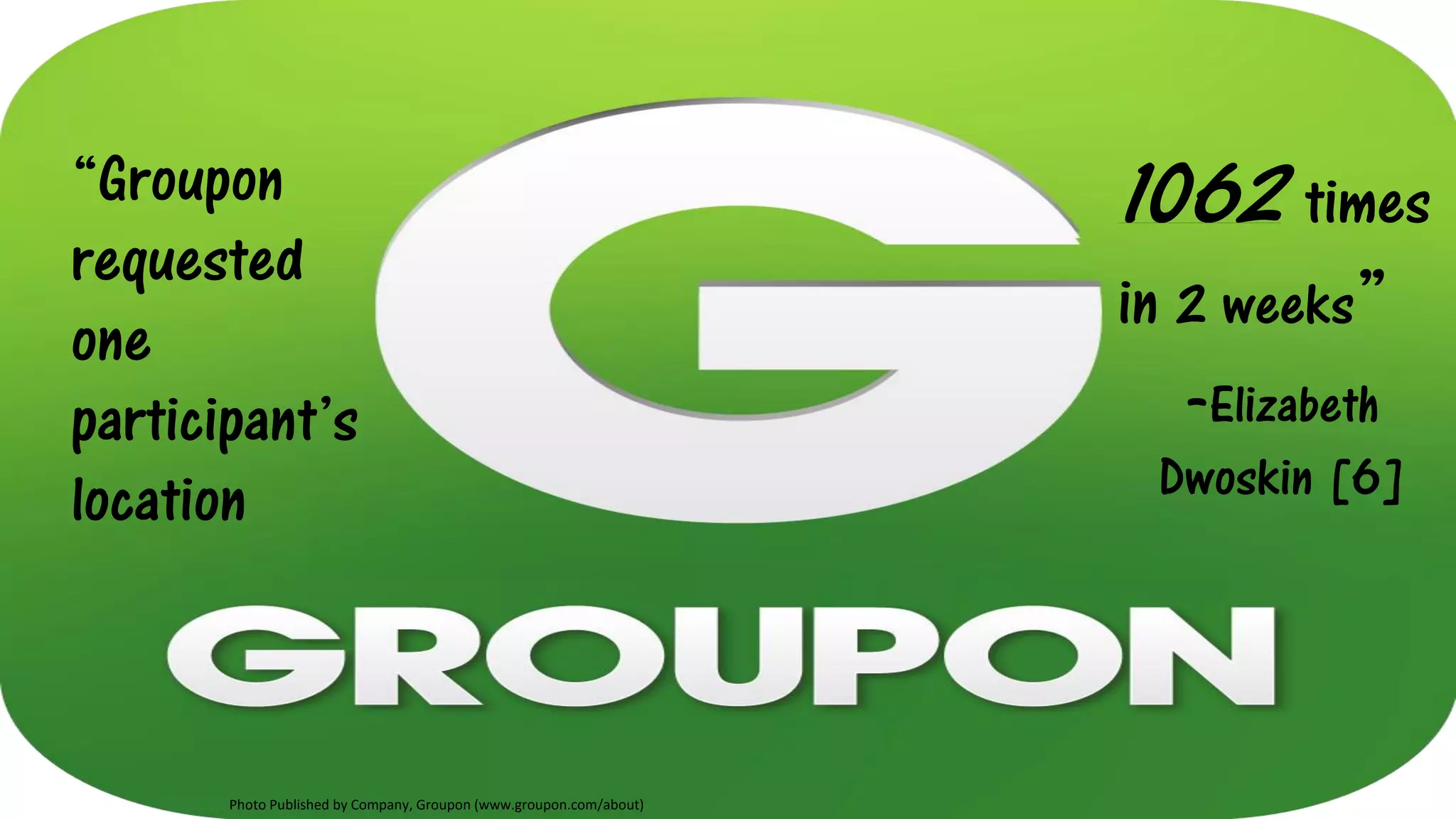 “Groupon
requested
one
participant’s
location
1062 times
in 2 weeks”
-Elizabeth
Dwoskin [6]
Photo Published by Company, Groupon (www.groupon.com/about)
 