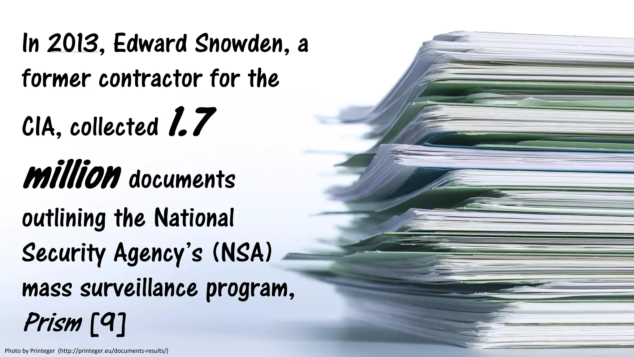 In 2013, Edward Snowden, a
former contractor for the
CIA, collected 1.7
million documents
outlining the National
Security Agency’s (NSA)
mass surveillance program,
Prism [9]
Photo by Printeger (http://printeger.eu/documents-results/)
 