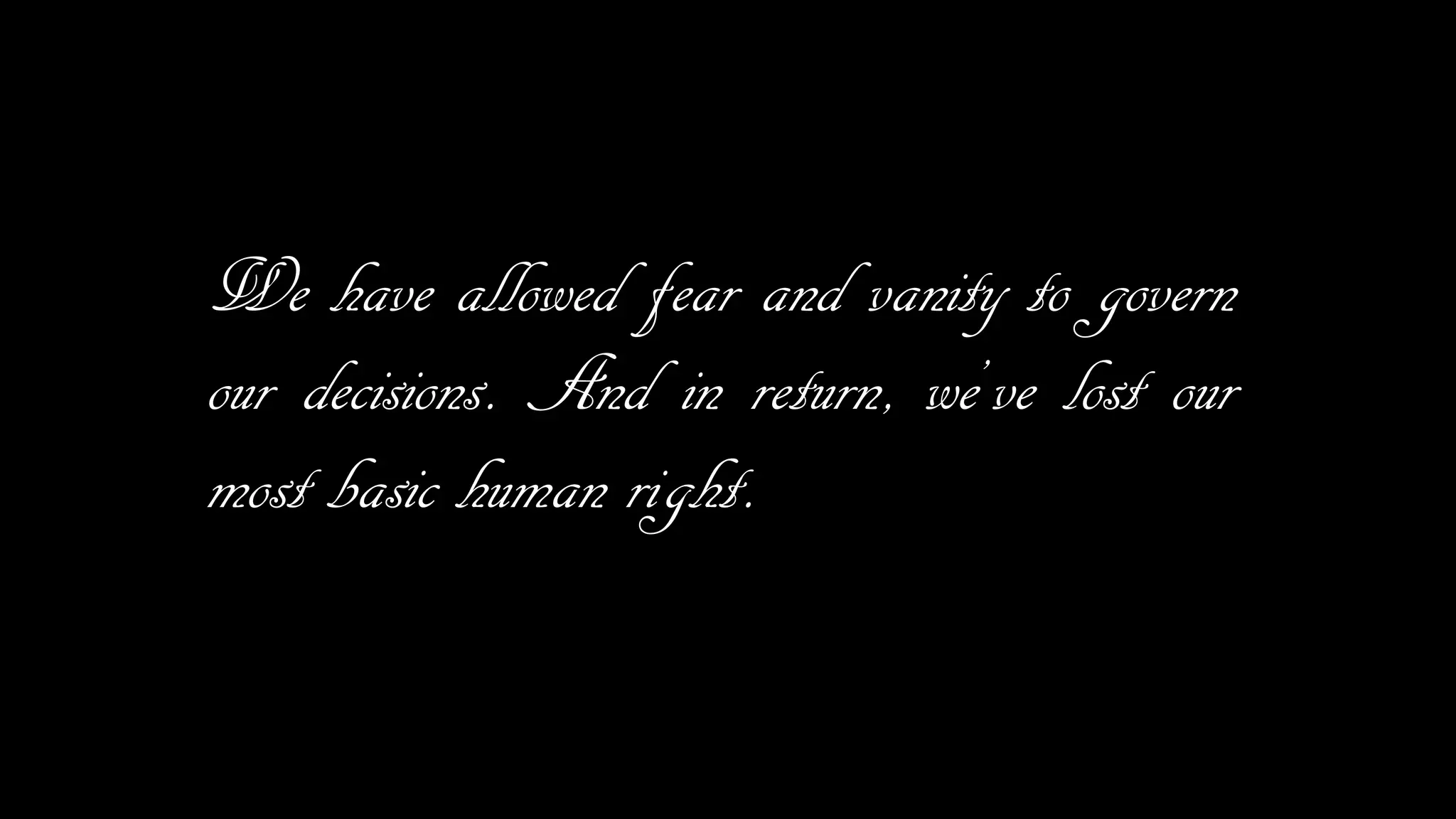 We have allowed fear and vanity to govern
our decisions. And in return, we’ve lost our
most basic human right.
 