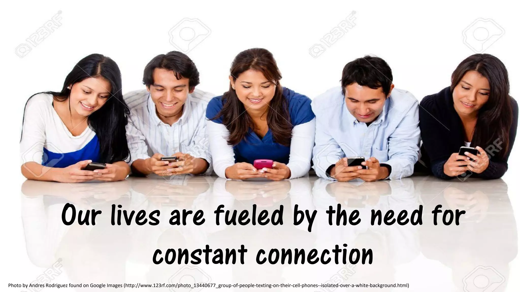 Our lives are fueled by the need for
constant connection
Photo by Andres Rodriguez found on Google Images (http://www.123rf.com/photo_13440677_group-of-people-texting-on-their-cell-phones--isolated-over-a-white-background.html)
 