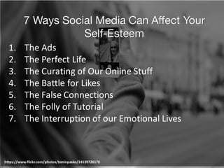 7 Ways Social Media Can Affect Your
Self-Esteem
https://www.flickr.com/photos/tomicpasko/14139726176
1. The	Ads	
2. The	Perfect	Life	
3. The	Curating	of	Our	Online	Stuff	
4. The	Battle	for	Likes	
5. The	False	Connections	
6. The	Folly	of	Tutorial
7. The	Interruption	of	our	Emotional	Lives	
 