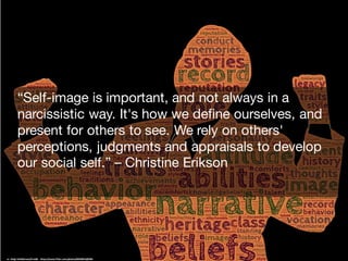 cc:	Helgi	Halldórsson/Freddi	- https://www.flickr.com/photos/8058853@N06
“Self-image is important, and not always in a
narcissistic way. It's how we define ourselves, and
present for others to see. We rely on others'
perceptions, judgments and appraisals to develop
our social self.” – Christine Erikson
 
