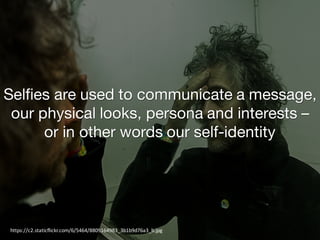 Selfies are used to communicate a message,
our physical looks, persona and interests –
or in other words our self-identity
https://c2.staticflickr.com/6/5464/8809164983_3b1b9d76a3_b.jpg
 