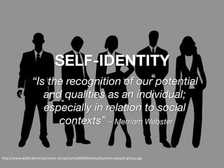 cc:	bibendum84	- https://www.flickr.com/photos/14246531@N04
SELF-IDENTITY
“Is the recognition of our potential
and qualities as an individual;
especially in relation to social
contexts” – Merriam Webster
http://www.publicdomainpictures.net/pictures/60000/velka/business-people-group.jpg
 