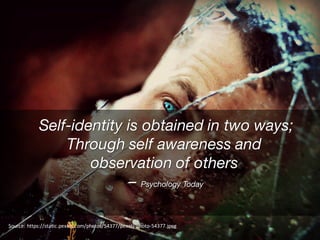 Self-identity is obtained in two ways;
Through self awareness and
observation of others
– Psychology Today
Source:	https://static.pexels.com/photos/54377/pexels-photo-54377.jpeg
 