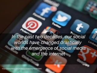 In the past two decades, our social
worlds have changed drastically
with the emergence of social media
and the internet
https://www.flickr.com/photos/jasonahowie/7910370882
 