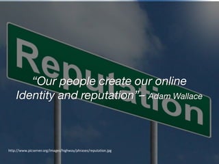 “Our people create our online
Identity and reputation”– Adam Wallace
http://www.picserver.org/images/highway/phrases/reputation.jpg
 