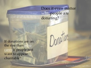 Does it even matter
why people are
donating?
Photo:	Morgueﬁle	Photographer:	DogertonSkillhause	
If donations are on
the rise then who
cares if people just
want to appear
charitable?
 