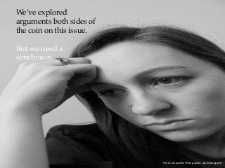 Photo:	Morgueﬁle	Photographer:	Jamierodriguez37	
We’ve explored
arguments both sides of
the coin on this issue.
But we need a
conclusion
 