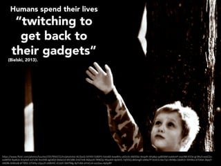 Humans spend their lives
“twitching to
get back to
their gadgets”
(Bielski, 2013).
h"ps://www.ﬂickr.com/photos/luschei/2557950152/in/photolist-4U3asQ-5tFhhf-5J4DF5-5xto6D-bvw8Vu-a42o3z-6M35bi-4mjoPr-6Fp8qi-qaBDbM-eaAAmP-mocN8-Ei53x-gr3Ru3-eeeCZv-
eaWfSX-9yaKLb-4Uy4xX-ecFv36-9osX4B-ag5dQt-6k6w1d-dhCt8B-2nGTm8-4GkyUK-f4NEZp-9XyoKH-dp5Et5-7qf35Q-dkGmg9-ioMwTP-bUiCG-bxcTyU-8VtBjs-GbAh2r-9Jh9Ka-bTDXat-3bjejY-
d4GRk-btWzxB-kF7X92-2JTdHy-cQyu2f-oXBVHC-iCtzbY-56XTMg-9pTnBd-aYmCuV-ozcGau-4pSpRP	
 