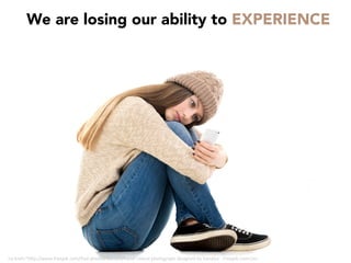 We are losing our ability to EXPERIENCE
<a	href="h"p://www.freepik.com/free-photos-vectors/hand">Hand	photograph	designed	by	Yanalya	-	Freepik.com</a>	
 