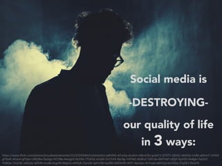 h"ps://www.ﬂickr.com/photos/boudewijnberends/15155593064/in/photolist-p6fnNG-4J1wZq-dcv6Un-68mUDn-pobtC5-9TfJTY-QXSSU-6kKXid-Jz1B6-qMvmT-shYk9-
gFQwK-dSJasH-gFQwJ-cR82Bw-fqsGgo-9rCSBp-4wcgpX-fqrZAb-7fUkDq-a5sj6k-5U15VA-9pc9g-rmPSbZ-dkdEuC-5XFLda-6bPTwP-cdZjH-fqsHZh-9o8gkv-fqcEsZ-
PQ8Qe-7mJrQC-aXDySv-dZP4K-hco8k-6cgs99-8XgVai-efHGjK-iTpreW-dpFU3B-fqs98S-83EWHR-JAfTr-4pndau-9cYvwb-e6hV1p-km76Zq-57qZK1-fDsGYk	
Social media is
-DESTROYING-
our quality of life
in 3 ways:
 