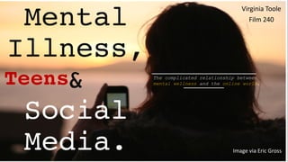 Mental
Illness,
&
Social
Media.
Virginia	
  Toole
Film	
  240	
  
The complicated relationship between
mental wellness and the online world.
Image	
  via	
  Eric	
  Gross	
  
Teens
 