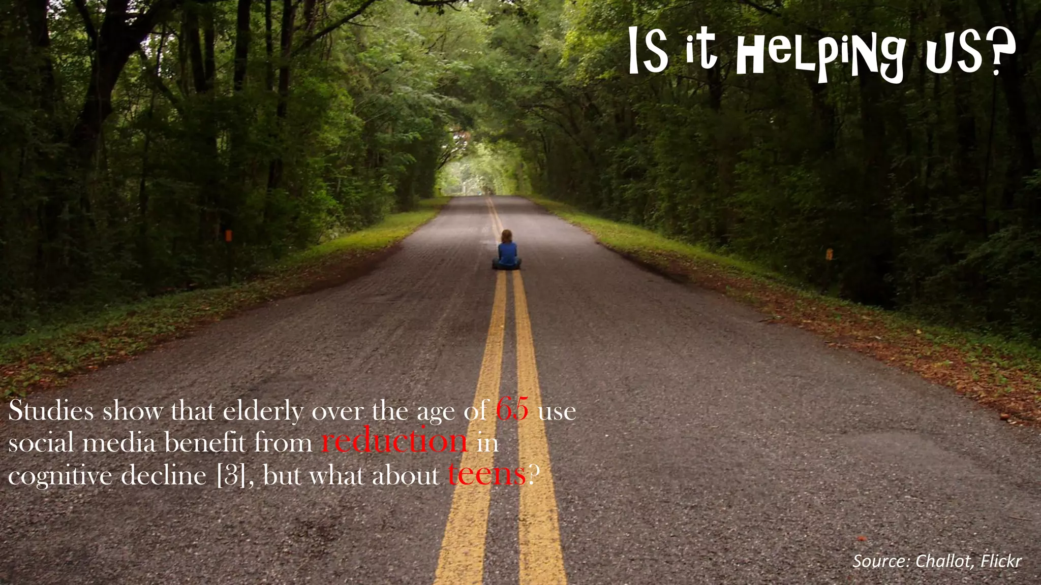 Is it helping us?
Studies show that elderly over the age of 65 use
social media benefit from reduction in
cognitive decline [3], but what about teens?
Source: Challot, Flickr
 