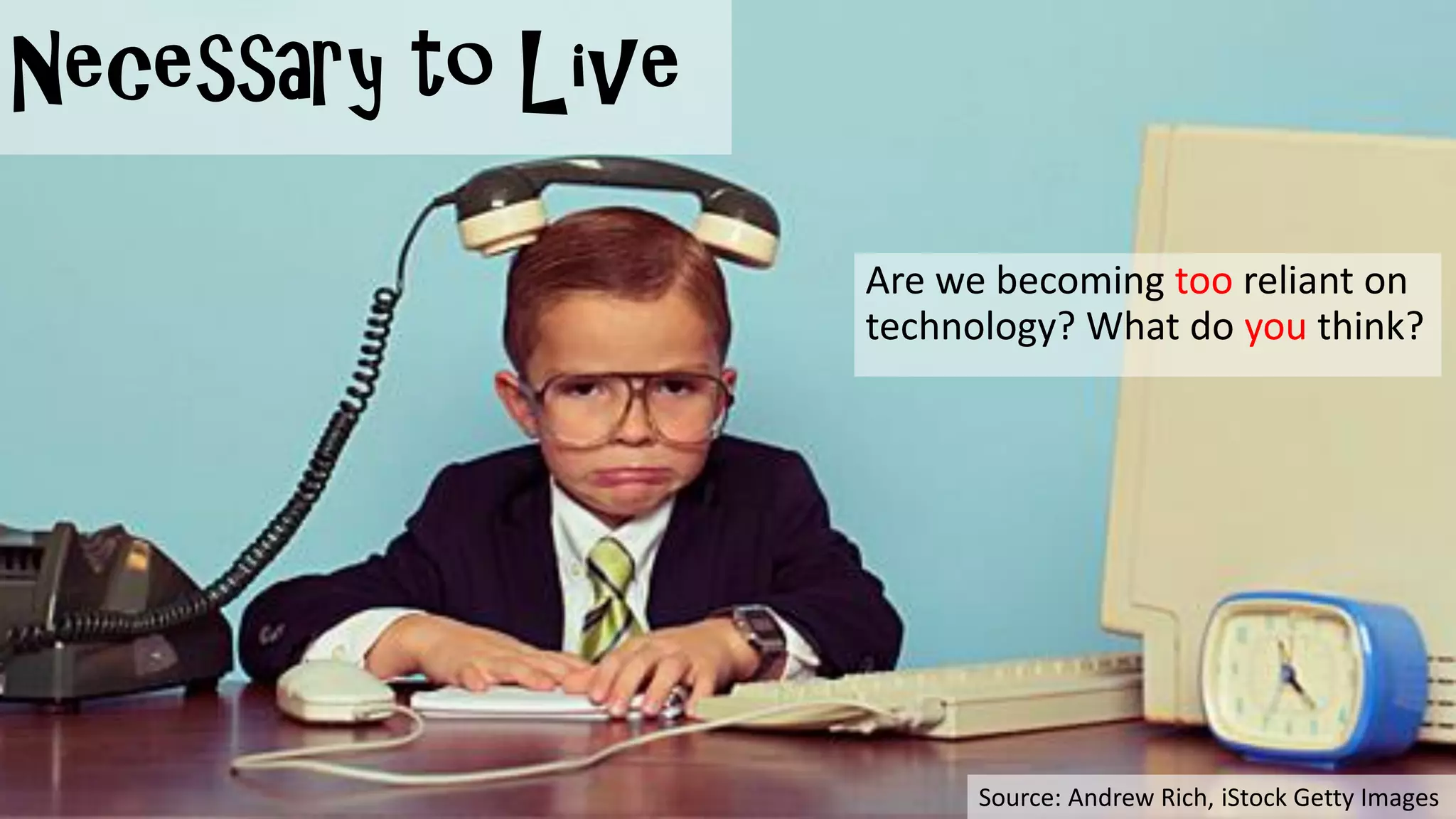 Necessary to Live
Are we becoming too reliant on
technology? What do you think?
Source: Andrew Rich, iStock Getty Images
 